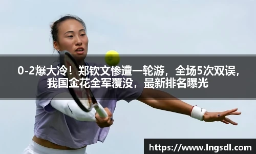 0-2爆大冷！郑钦文惨遭一轮游，全场5次双误，我国金花全军覆没，最新排名曝光