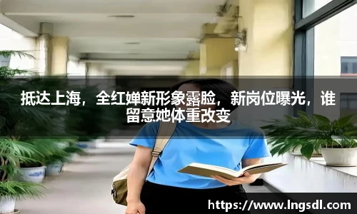 抵达上海，全红婵新形象露脸，新岗位曝光，谁留意她体重改变