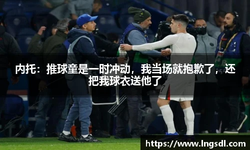 内托：推球童是一时冲动，我当场就抱歉了，还把我球衣送他了