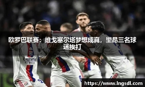 欧罗巴联赛：维戈塞尔塔梦想成真，里昂三名球迷挨打