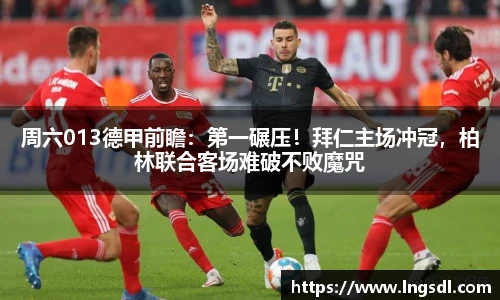 周六013德甲前瞻：第一碾压！拜仁主场冲冠，柏林联合客场难破不败魔咒